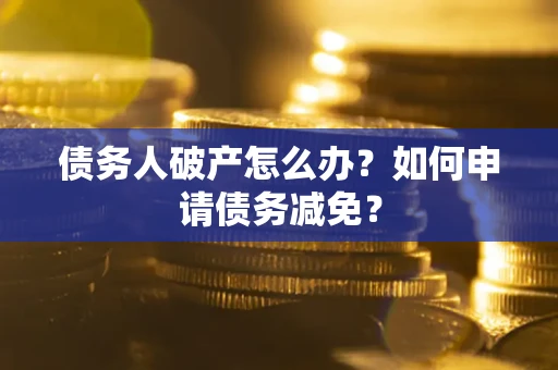 北京债务人破产怎么办？如何申请债务减免？