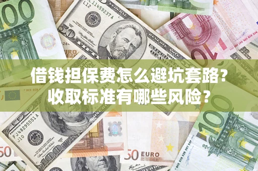 北京借钱担保费怎么避坑套路？收取标准有哪些风险？