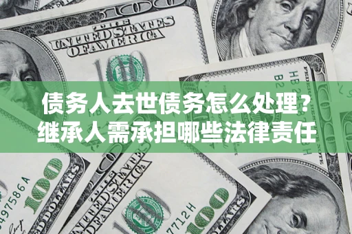 北京债务人去世债务怎么处理？继承人需承担哪些法律责任？