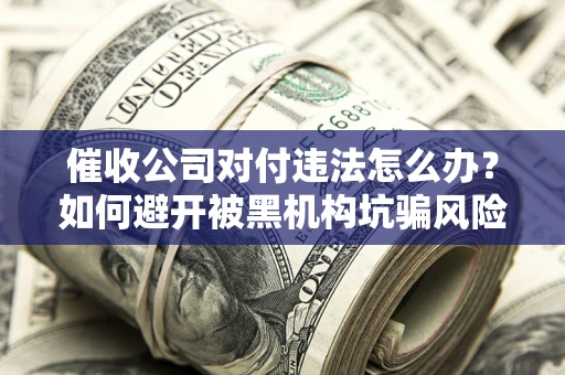 北京催收公司对付违法怎么办？如何避开被黑机构坑骗风险