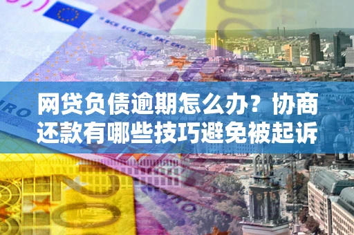 北京网贷负债逾期怎么办？协商还款有哪些技巧避免被起诉？