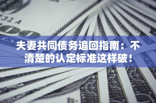 北京夫妻共同债务追回指南：不清楚的认定标准这样破！