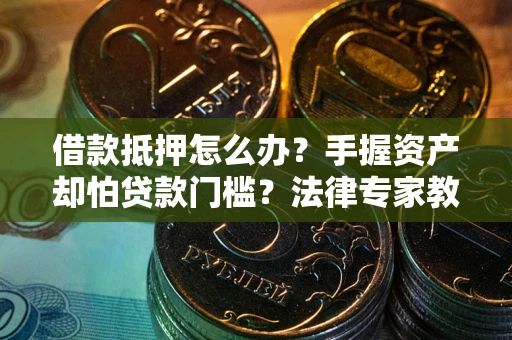 北京借款抵押怎么办？手握资产却怕贷款门槛？法律专家教你办抵押不踩坑