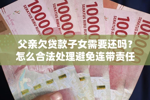 北京父亲欠贷款子女需要还吗？怎么合法处理避免连带责任？