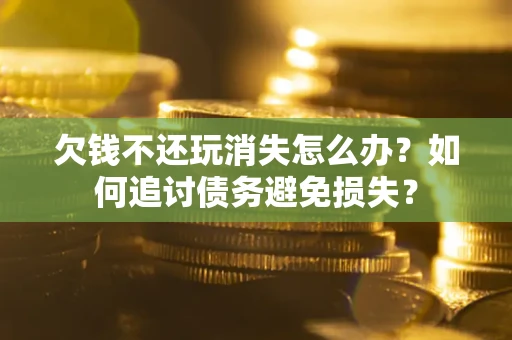 北京欠钱不还玩消失怎么办？如何追讨债务避免损失？