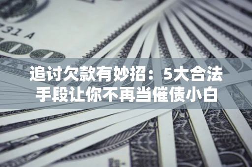 北京追讨欠款有妙招：5大合法手段让你不再当催债小白