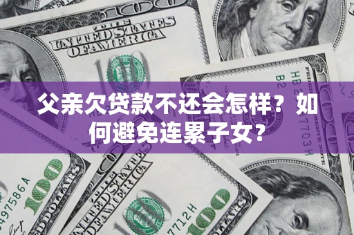 北京父亲欠贷款不还会怎样？如何避免连累子女？
