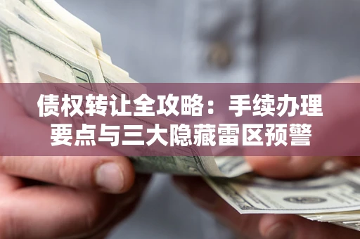 北京债权转让全攻略：手续办理要点与三大隐藏雷区预警