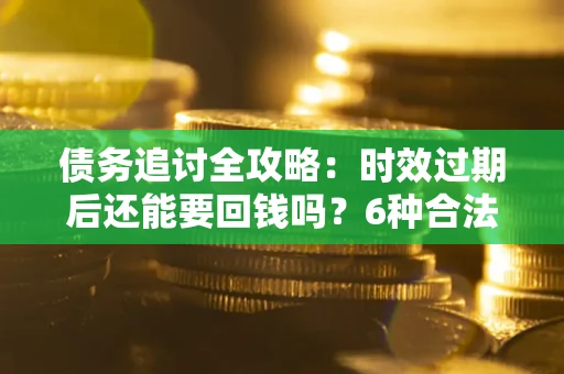 北京债务追讨全攻略：时效过期后还能要回钱吗？6种合法手段助你维权