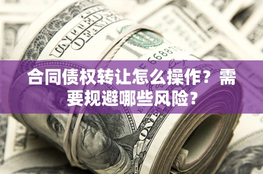 北京合同债权转让怎么操作？需要规避哪些风险？