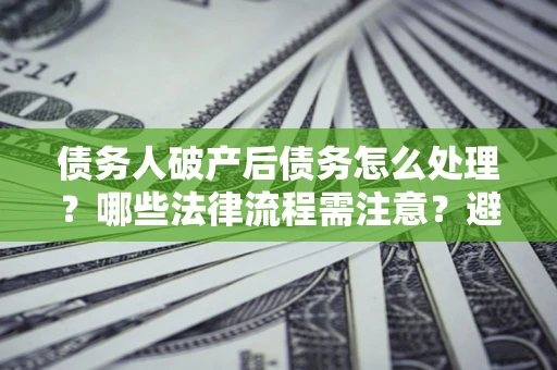 北京债务人破产后债务怎么处理？哪些法律流程需注意？避免踩坑指南