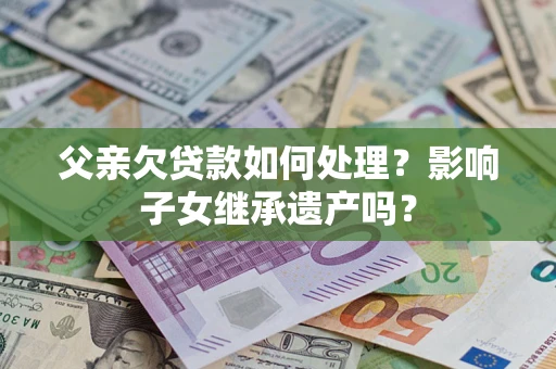 北京父亲欠贷款如何处理?影响子女继承遗产吗? 北京父亲欠贷款如何处理?影响子女继承遗产吗?