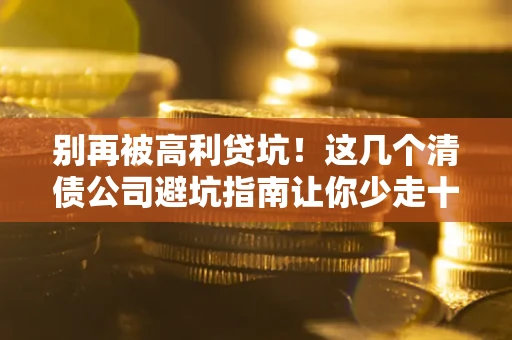 北京别再被高利贷坑！这几个清债公司避坑指南让你少走十年弯路