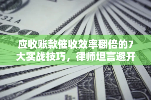 北京应收账款催收效率翻倍的7大实战技巧，律师坦言避开这些法律雷区最关键