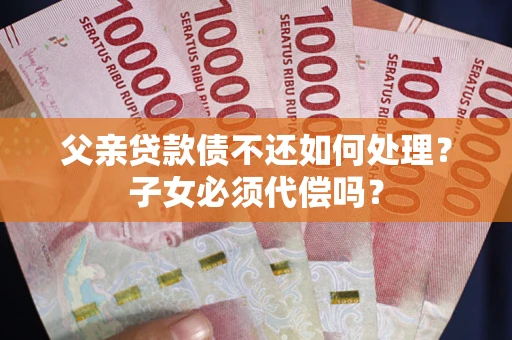 北京父亲贷款债不还如何处理？子女必须代偿吗？