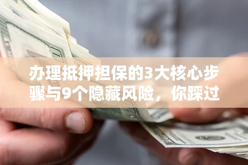 北京办理抵押担保的3大核心步骤与9个隐藏风险，你踩过哪个坑？