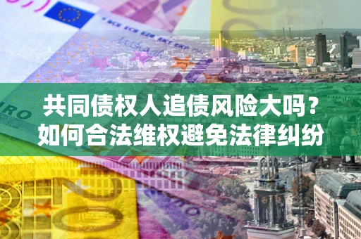 北京共同债权人追债风险大吗?如何合法维权避免法律纠纷? 北京共同债权人追债风险大吗?如何合法维权避免法律纠纷?