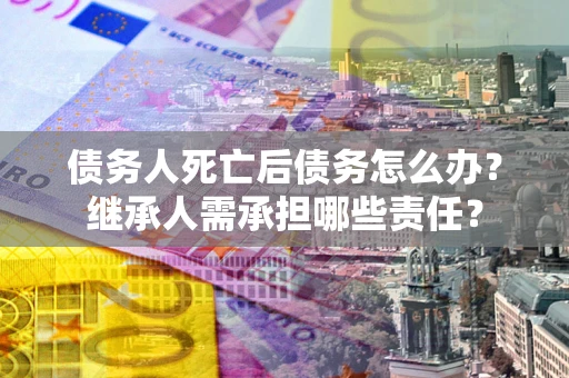 北京债务人死亡后债务怎么办？继承人需承担哪些责任？