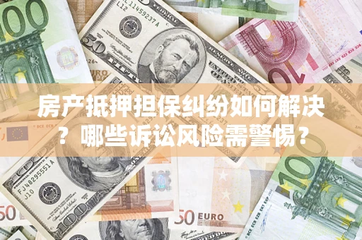 北京房产抵押担保纠纷如何解决？哪些诉讼风险需警惕？