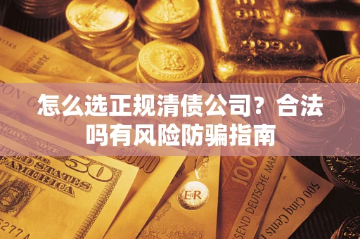 北京怎么选正规清债公司？合法吗有风险防骗指南