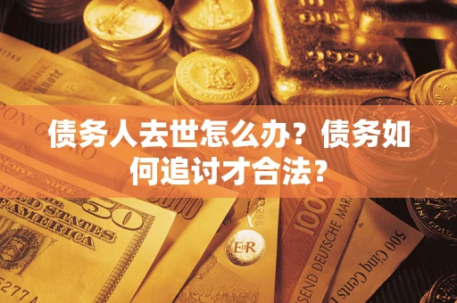 北京债务人去世怎么办？债务如何追讨才合法？