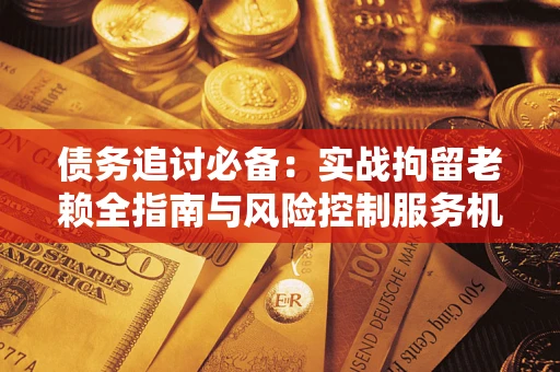 北京债务追讨必备：实战拘留老赖全指南与风险控制服务机构推荐