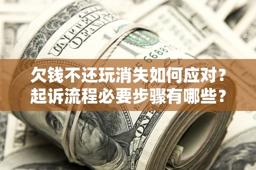 北京欠钱不还玩消失如何应对？起诉流程必要步骤有哪些？