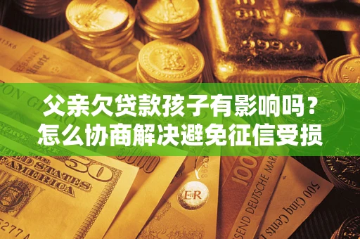 北京父亲欠贷款孩子有影响吗？怎么协商解决避免征信受损？