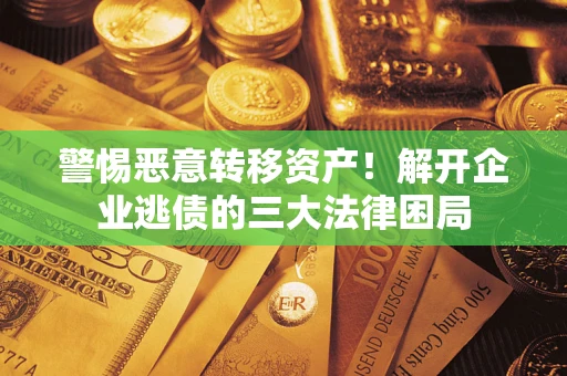 北京警惕恶意转移资产！解开企业逃债的三大法律困局